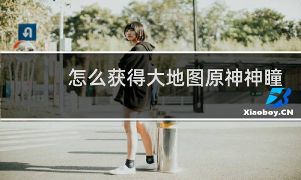 怎么获得大地图原神神瞳
