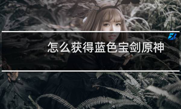 怎么获得蓝色宝剑原神