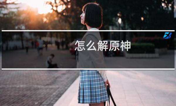 怎么解原神