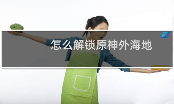 怎么解锁原神外海地