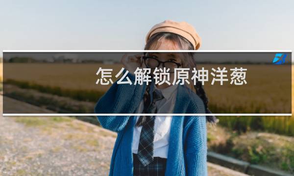 怎么解锁原神洋葱