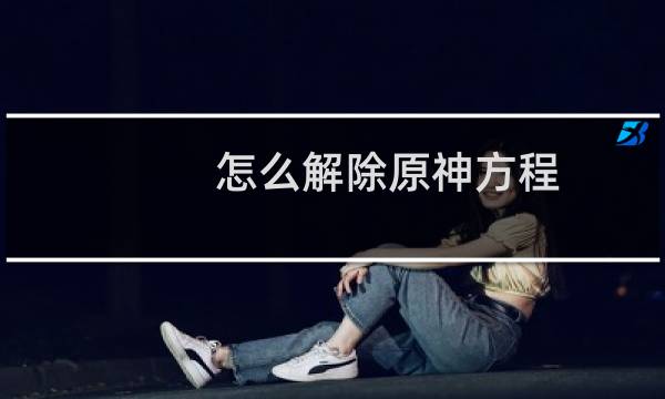 怎么解除原神方程