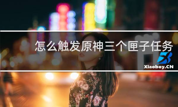 怎么触发原神三个匣子任务