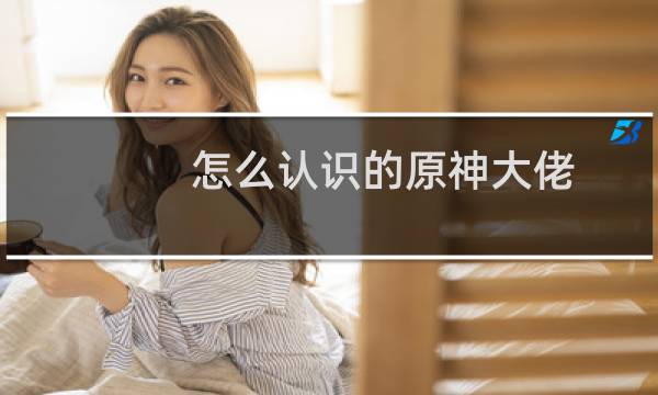怎么认识的原神大佬