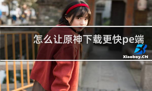 怎么让原神下载更快pe端