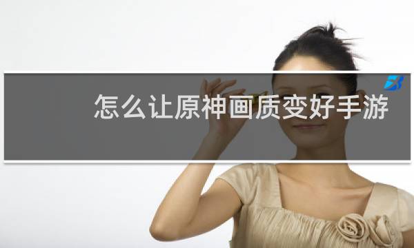 怎么让原神画质变好手游