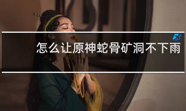 怎么让原神蛇骨矿洞不下雨