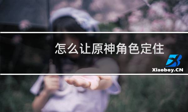 怎么让原神角色定住