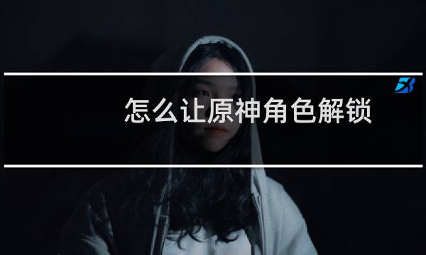 怎么让原神角色解锁
