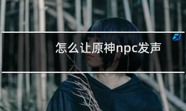 怎么让原神npc发声