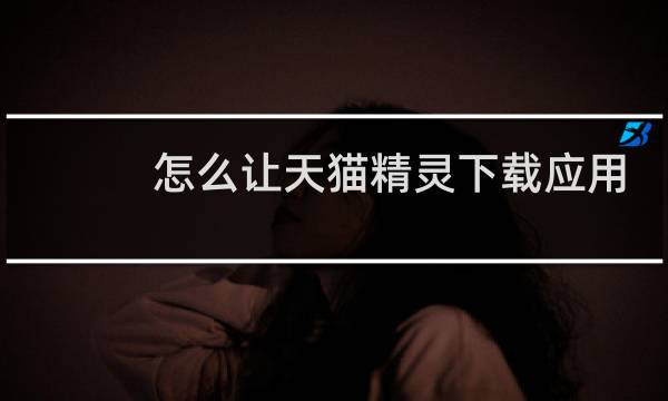怎么让天猫精灵下载应用