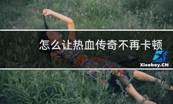 怎么让热血传奇不再卡顿