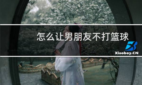 怎么让男朋友不打篮球