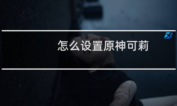 怎么设置原神可莉