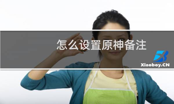 怎么设置原神备注