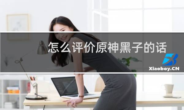 怎么评价原神黑子的话