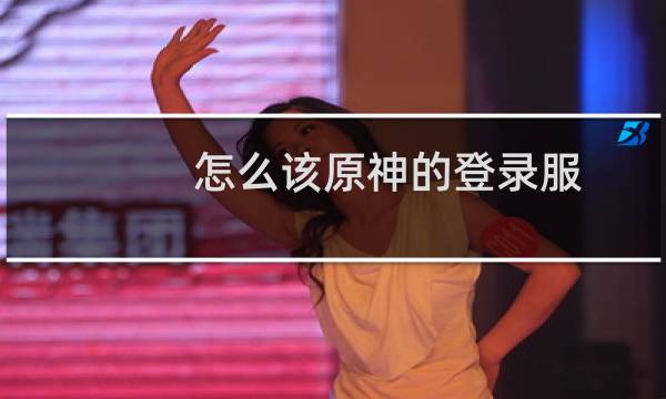 怎么该原神的登录服
