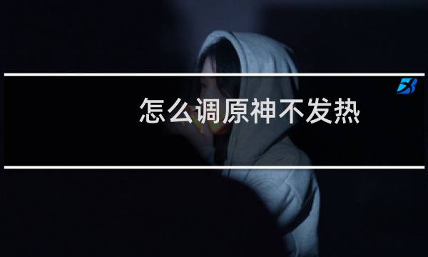 怎么调原神不发热
