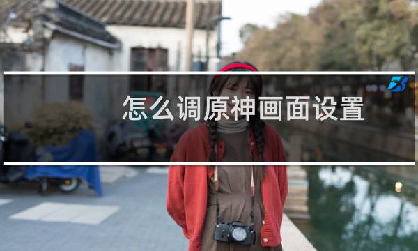 怎么调原神画面设置