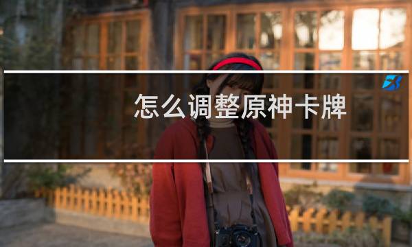 怎么调整原神卡牌