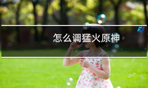 怎么调猛火原神
