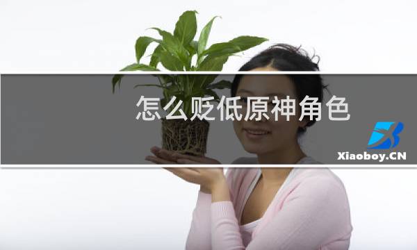 怎么贬低原神角色