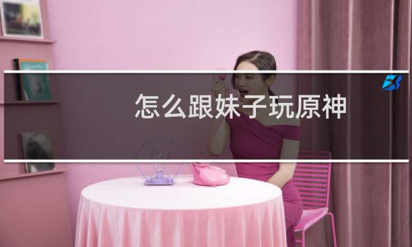 怎么跟妹子玩原神