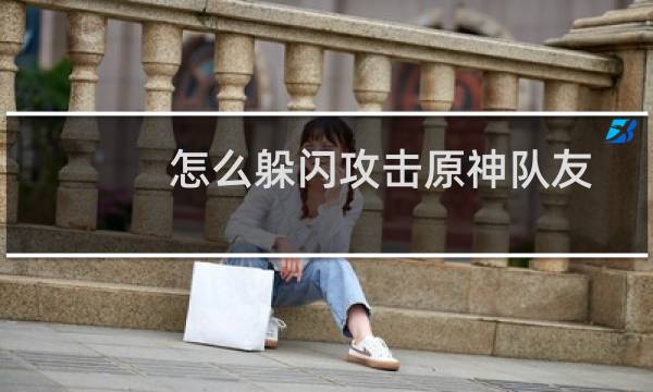 怎么躲闪攻击原神队友