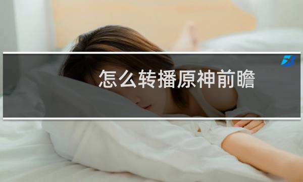 怎么转播原神前瞻