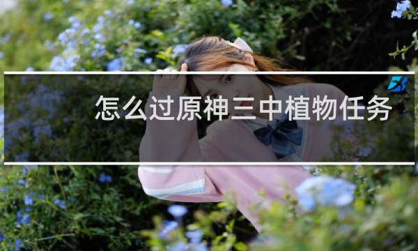 怎么过原神三中植物任务