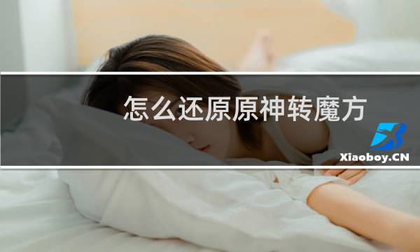 怎么还原原神转魔方