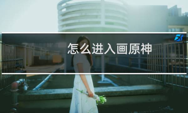 怎么进入画原神