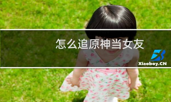 怎么追原神当女友