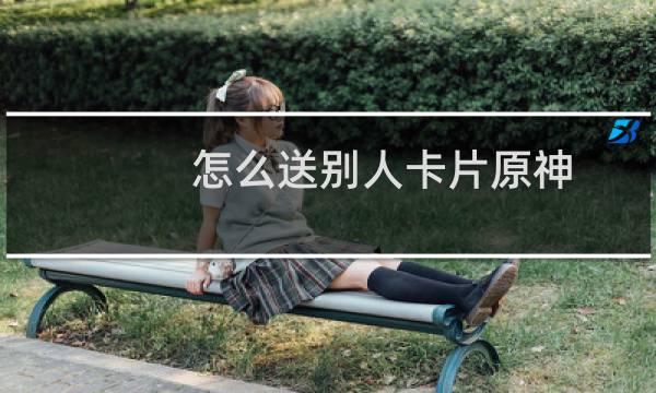怎么送别人卡片原神