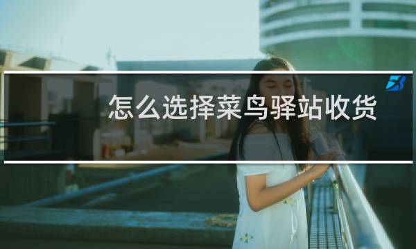怎么选择菜鸟驿站收货