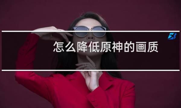 怎么降低原神的画质