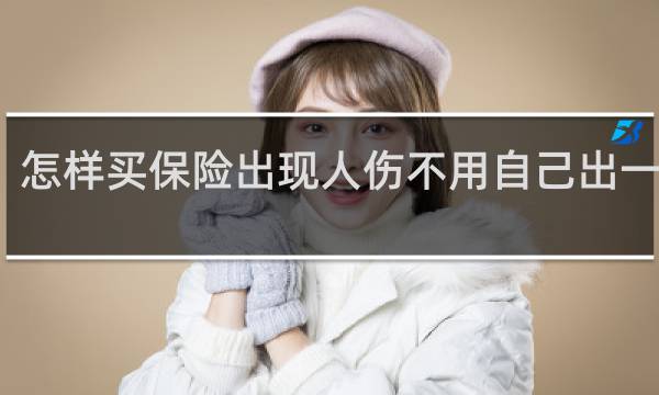 怎样买保险出现人伤不用自己出一分钱