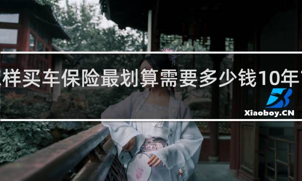 怎样买车保险最划算需要多少钱10年7座一年