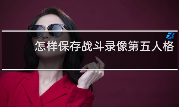 怎样保存战斗录像第五人格