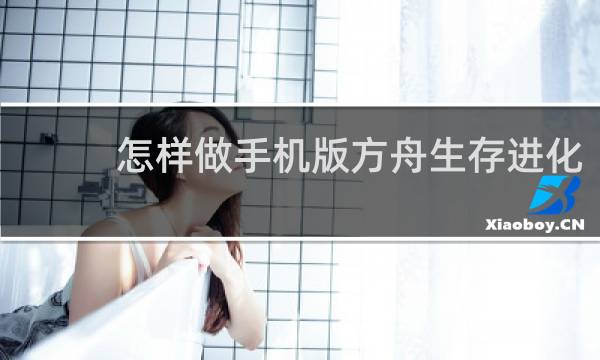 怎样做手机版方舟生存进化