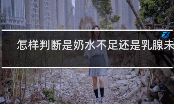 怎样判断是奶水不足还是乳腺未通