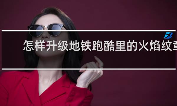 怎样升级地铁跑酷里的火焰纹章
