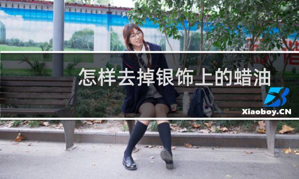 怎样去掉银饰上的蜡油
