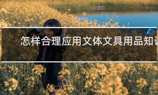 怎样合理应用文体文具用品知识