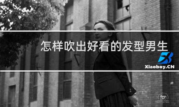 怎样吹出好看的发型男生