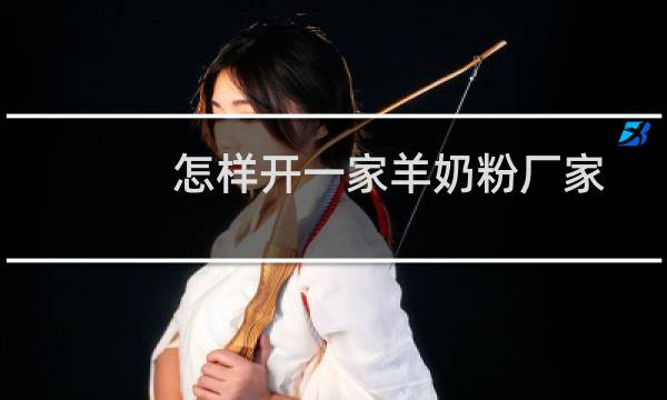 怎样开一家羊奶粉厂家
