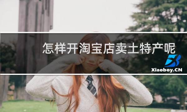 怎样开淘宝店卖土特产呢