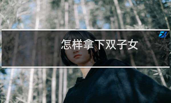 怎样拿下双子女