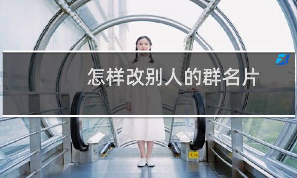 怎样改别人的群名片