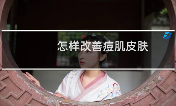 怎样改善痘肌皮肤